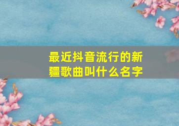 最近抖音流行的新疆歌曲叫什么名字