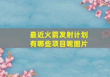 最近火箭发射计划有哪些项目呢图片