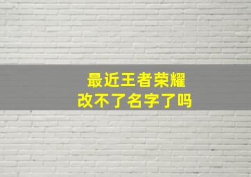 最近王者荣耀改不了名字了吗