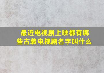 最近电视剧上映都有哪些古装电视剧名字叫什么