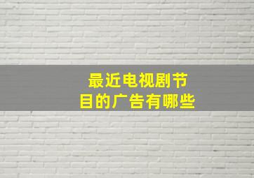 最近电视剧节目的广告有哪些