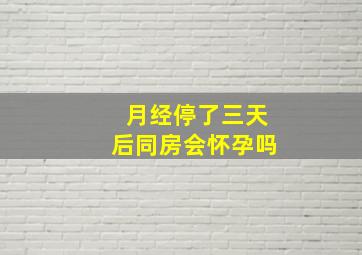 月经停了三天后同房会怀孕吗