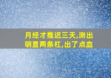 月经才推迟三天,测出明显两条杠,出了点血