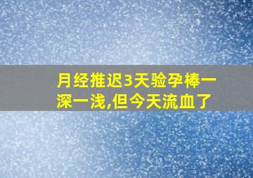 月经推迟3天验孕棒一深一浅,但今天流血了