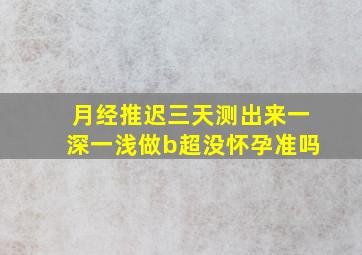 月经推迟三天测出来一深一浅做b超没怀孕准吗