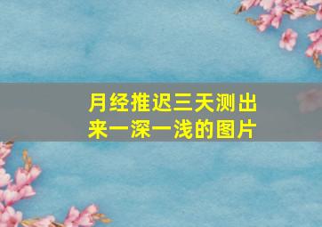 月经推迟三天测出来一深一浅的图片