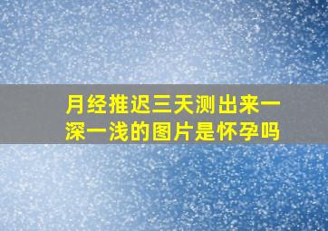 月经推迟三天测出来一深一浅的图片是怀孕吗