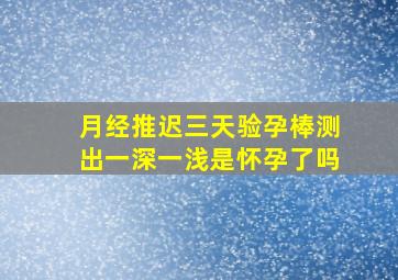 月经推迟三天验孕棒测出一深一浅是怀孕了吗