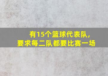 有15个篮球代表队,要求每二队都要比赛一场