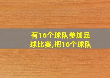 有16个球队参加足球比赛,把16个球队