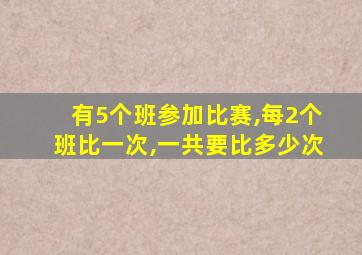 有5个班参加比赛,每2个班比一次,一共要比多少次