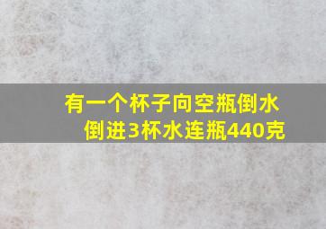 有一个杯子向空瓶倒水倒进3杯水连瓶440克