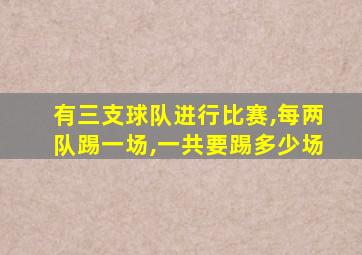 有三支球队进行比赛,每两队踢一场,一共要踢多少场