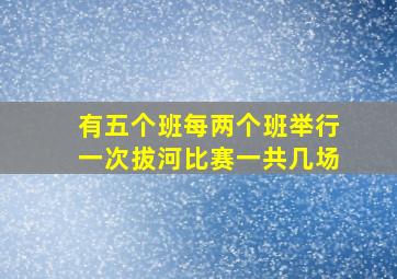 有五个班每两个班举行一次拔河比赛一共几场