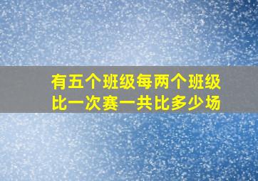 有五个班级每两个班级比一次赛一共比多少场