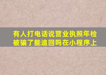 有人打电话说营业执照年检被骗了能追回吗在小程序上