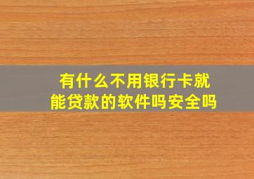 有什么不用银行卡就能贷款的软件吗安全吗