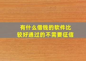 有什么借钱的软件比较好通过的不需要征信