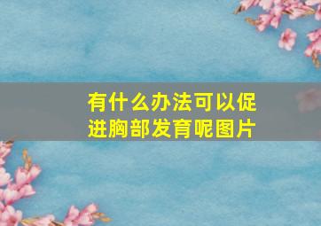 有什么办法可以促进胸部发育呢图片