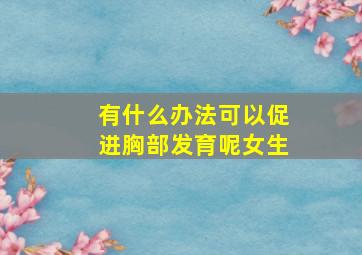 有什么办法可以促进胸部发育呢女生