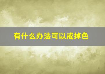 有什么办法可以戒掉色