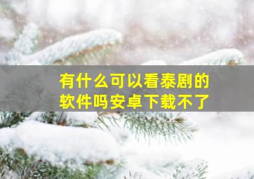 有什么可以看泰剧的软件吗安卓下载不了