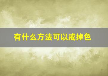 有什么方法可以戒掉色