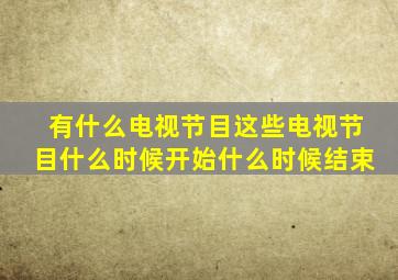 有什么电视节目这些电视节目什么时候开始什么时候结束