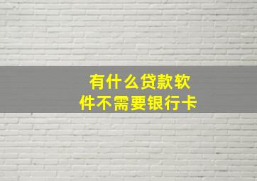 有什么贷款软件不需要银行卡