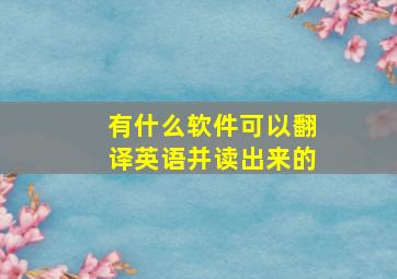 有什么软件可以翻译英语并读出来的