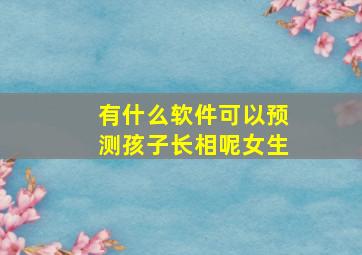 有什么软件可以预测孩子长相呢女生