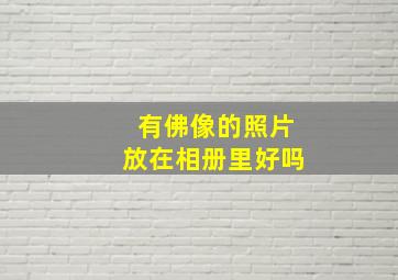 有佛像的照片放在相册里好吗