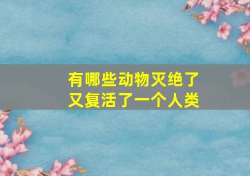 有哪些动物灭绝了又复活了一个人类