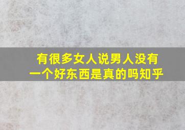 有很多女人说男人没有一个好东西是真的吗知乎