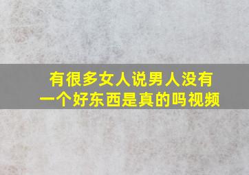 有很多女人说男人没有一个好东西是真的吗视频