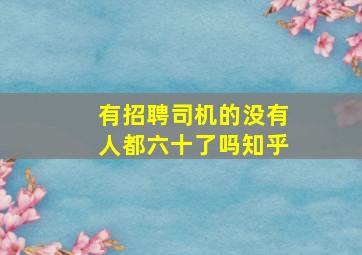 有招聘司机的没有人都六十了吗知乎