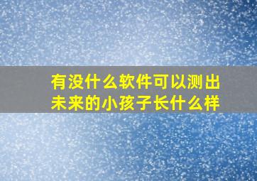 有没什么软件可以测出未来的小孩子长什么样