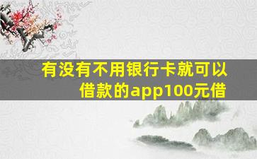 有没有不用银行卡就可以借款的app100元借