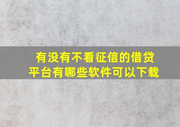 有没有不看征信的借贷平台有哪些软件可以下载