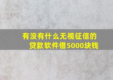 有没有什么无视征信的贷款软件借5000块钱