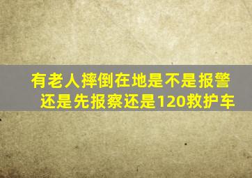 有老人摔倒在地是不是报警还是先报察还是120救护车