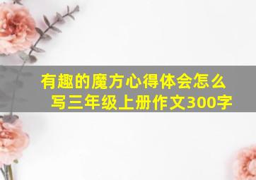 有趣的魔方心得体会怎么写三年级上册作文300字