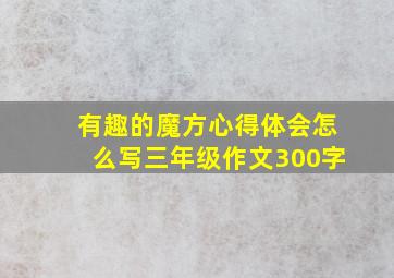 有趣的魔方心得体会怎么写三年级作文300字