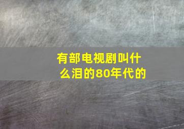 有部电视剧叫什么泪的80年代的