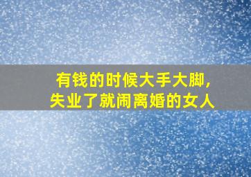 有钱的时候大手大脚,失业了就闹离婚的女人