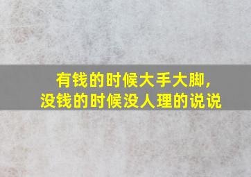 有钱的时候大手大脚,没钱的时候没人理的说说