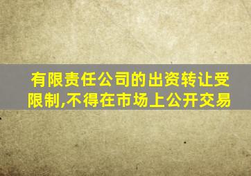 有限责任公司的出资转让受限制,不得在市场上公开交易