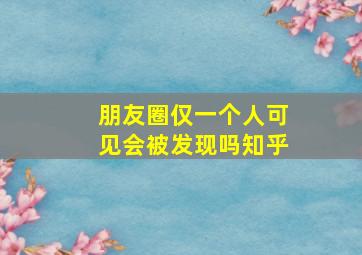 朋友圈仅一个人可见会被发现吗知乎