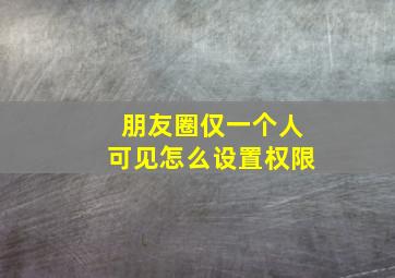 朋友圈仅一个人可见怎么设置权限