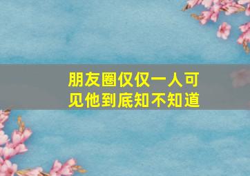 朋友圈仅仅一人可见他到底知不知道